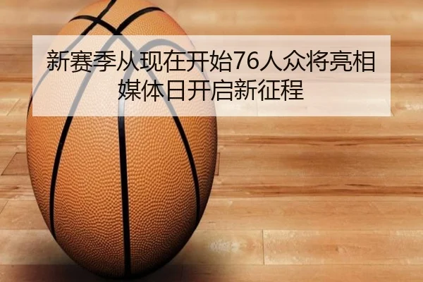 新赛季从现在开始76人众将亮相媒体日开启新征程